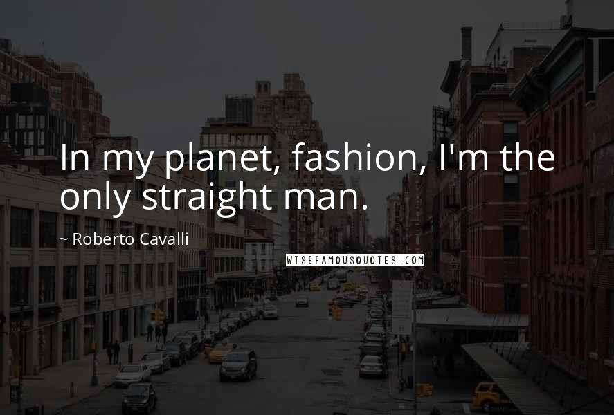 Roberto Cavalli Quotes: In my planet, fashion, I'm the only straight man.