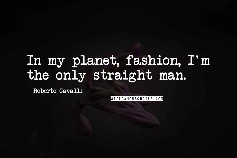 Roberto Cavalli Quotes: In my planet, fashion, I'm the only straight man.