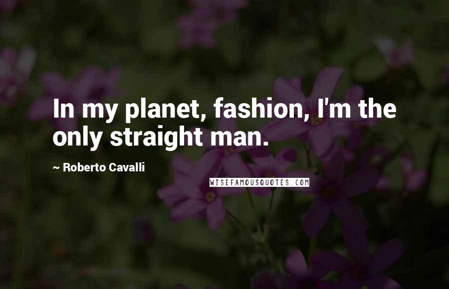 Roberto Cavalli Quotes: In my planet, fashion, I'm the only straight man.