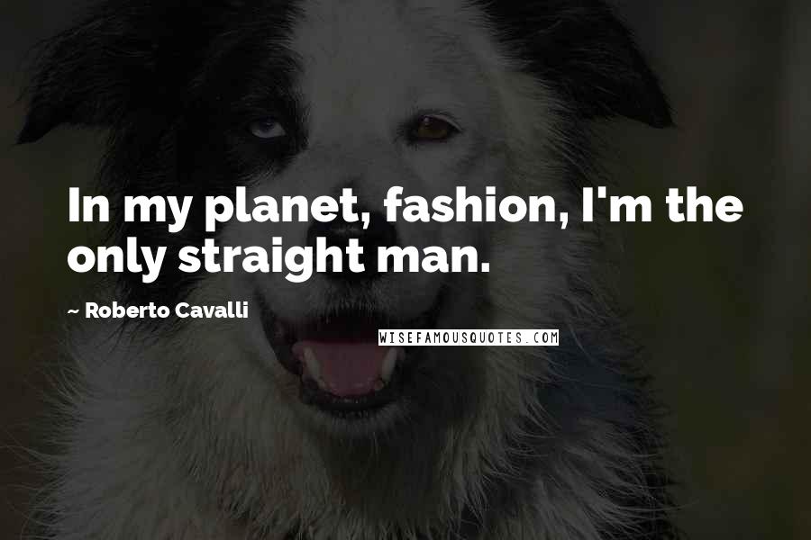 Roberto Cavalli Quotes: In my planet, fashion, I'm the only straight man.