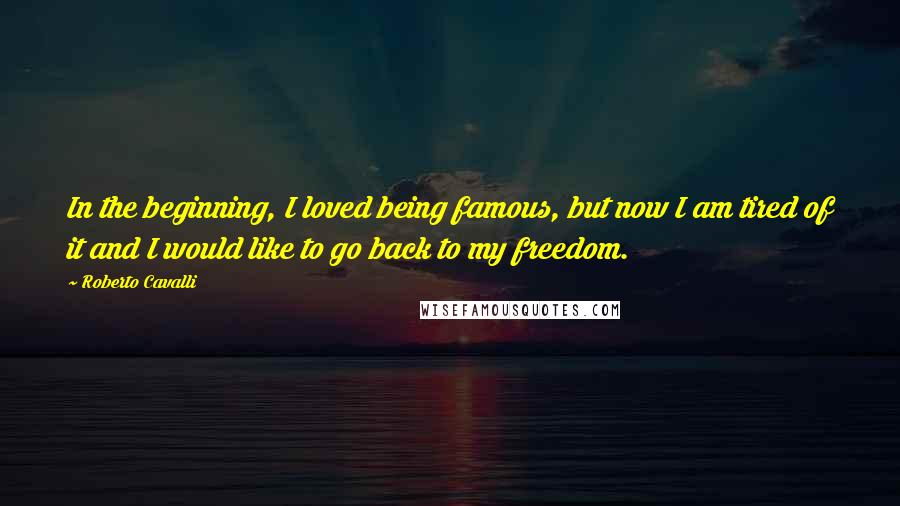 Roberto Cavalli Quotes: In the beginning, I loved being famous, but now I am tired of it and I would like to go back to my freedom.