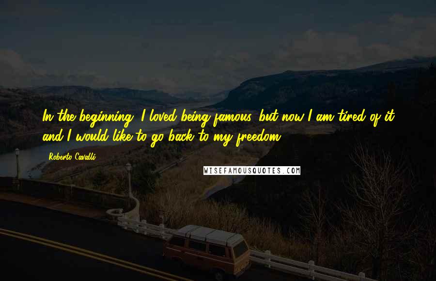 Roberto Cavalli Quotes: In the beginning, I loved being famous, but now I am tired of it and I would like to go back to my freedom.