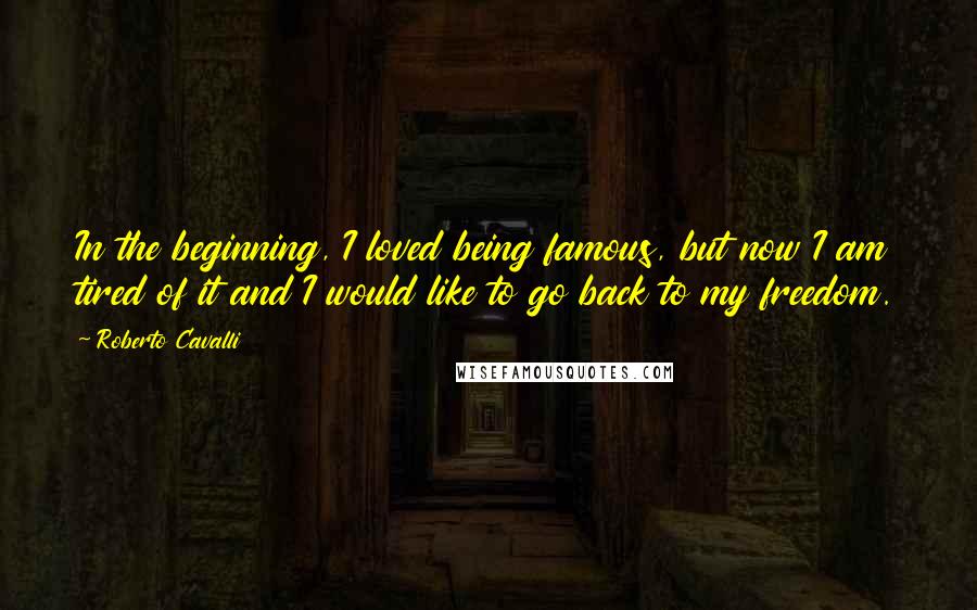 Roberto Cavalli Quotes: In the beginning, I loved being famous, but now I am tired of it and I would like to go back to my freedom.