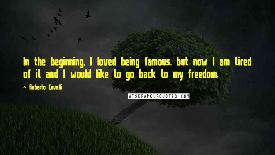 Roberto Cavalli Quotes: In the beginning, I loved being famous, but now I am tired of it and I would like to go back to my freedom.