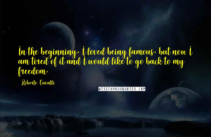 Roberto Cavalli Quotes: In the beginning, I loved being famous, but now I am tired of it and I would like to go back to my freedom.