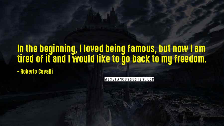 Roberto Cavalli Quotes: In the beginning, I loved being famous, but now I am tired of it and I would like to go back to my freedom.