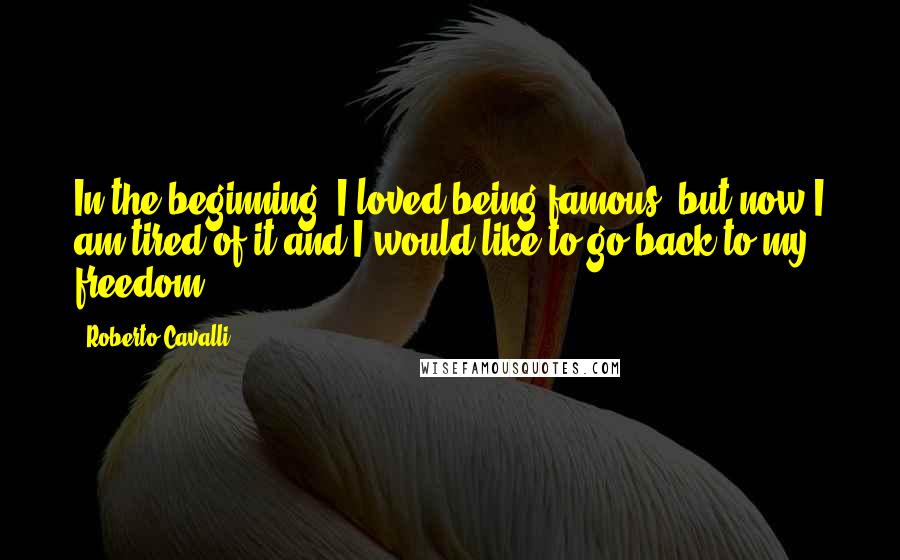 Roberto Cavalli Quotes: In the beginning, I loved being famous, but now I am tired of it and I would like to go back to my freedom.