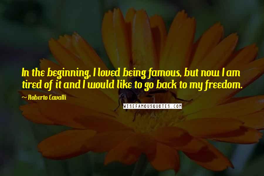 Roberto Cavalli Quotes: In the beginning, I loved being famous, but now I am tired of it and I would like to go back to my freedom.