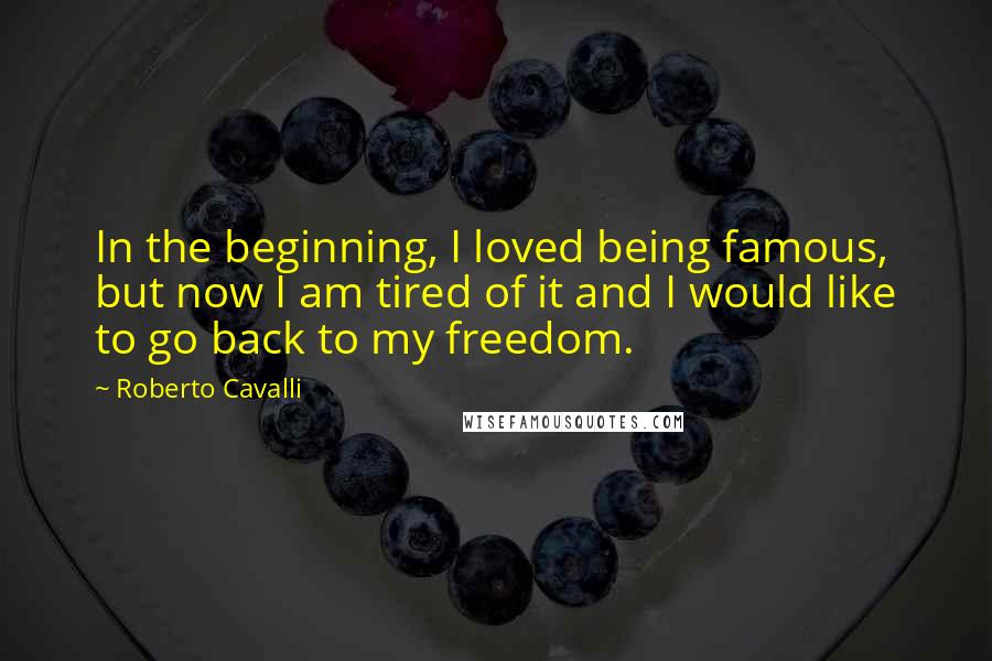 Roberto Cavalli Quotes: In the beginning, I loved being famous, but now I am tired of it and I would like to go back to my freedom.