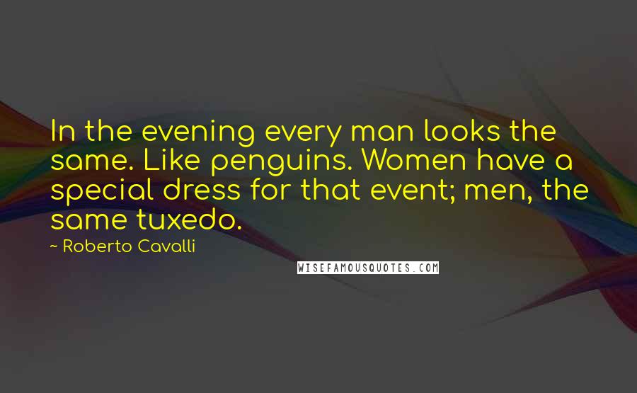 Roberto Cavalli Quotes: In the evening every man looks the same. Like penguins. Women have a special dress for that event; men, the same tuxedo.