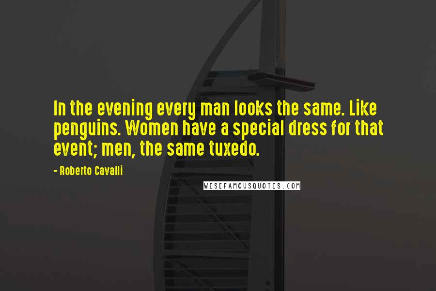 Roberto Cavalli Quotes: In the evening every man looks the same. Like penguins. Women have a special dress for that event; men, the same tuxedo.