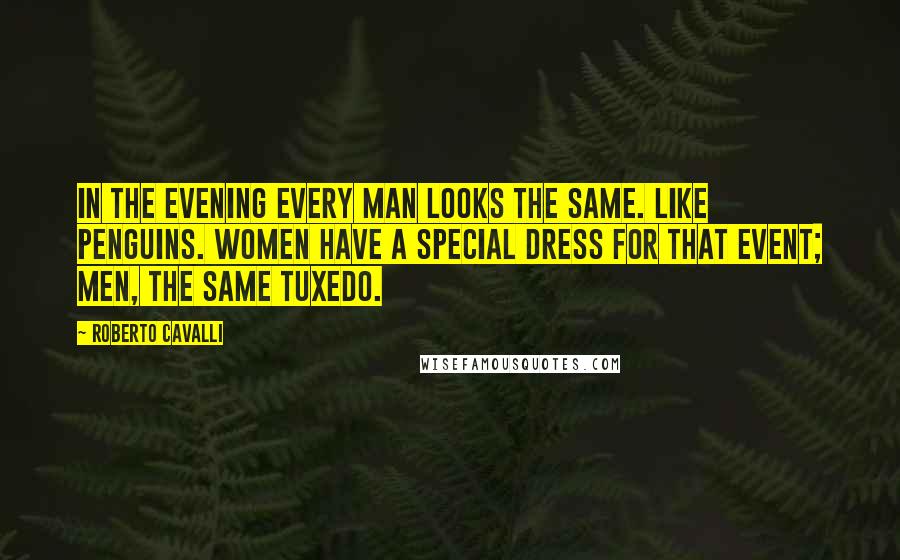 Roberto Cavalli Quotes: In the evening every man looks the same. Like penguins. Women have a special dress for that event; men, the same tuxedo.