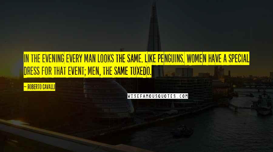 Roberto Cavalli Quotes: In the evening every man looks the same. Like penguins. Women have a special dress for that event; men, the same tuxedo.