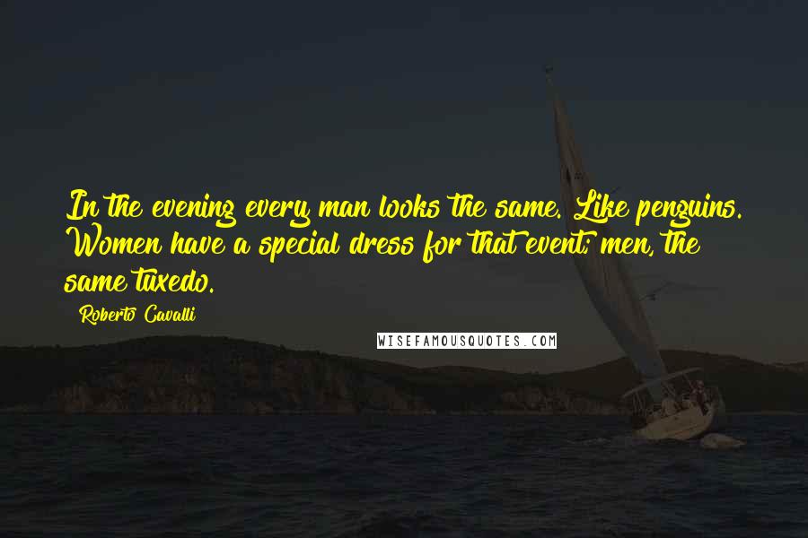 Roberto Cavalli Quotes: In the evening every man looks the same. Like penguins. Women have a special dress for that event; men, the same tuxedo.
