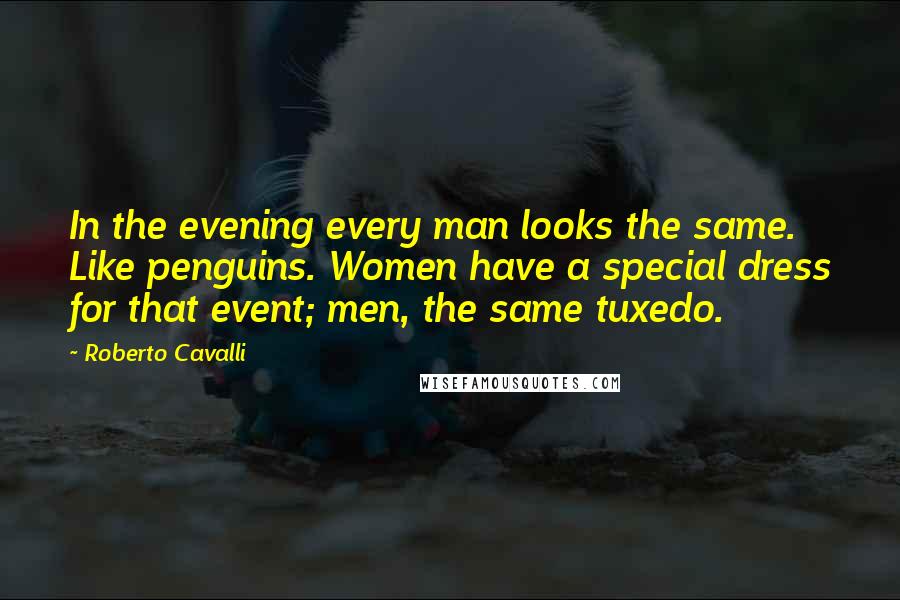 Roberto Cavalli Quotes: In the evening every man looks the same. Like penguins. Women have a special dress for that event; men, the same tuxedo.