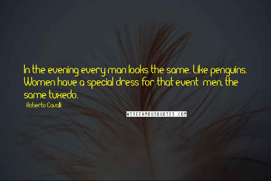 Roberto Cavalli Quotes: In the evening every man looks the same. Like penguins. Women have a special dress for that event; men, the same tuxedo.
