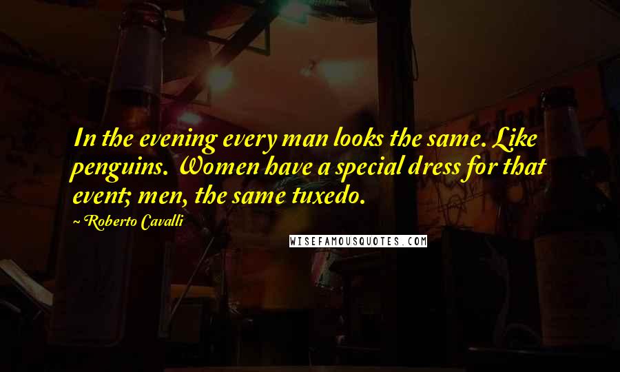 Roberto Cavalli Quotes: In the evening every man looks the same. Like penguins. Women have a special dress for that event; men, the same tuxedo.
