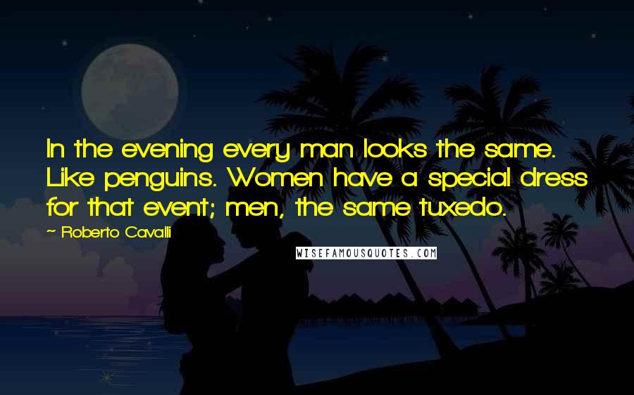 Roberto Cavalli Quotes: In the evening every man looks the same. Like penguins. Women have a special dress for that event; men, the same tuxedo.
