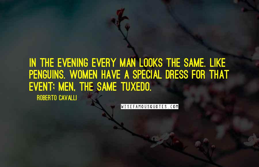 Roberto Cavalli Quotes: In the evening every man looks the same. Like penguins. Women have a special dress for that event; men, the same tuxedo.