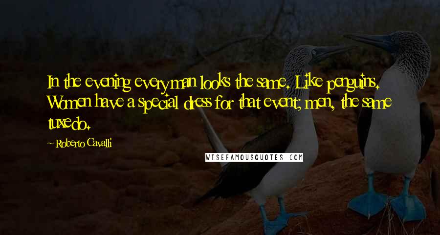 Roberto Cavalli Quotes: In the evening every man looks the same. Like penguins. Women have a special dress for that event; men, the same tuxedo.