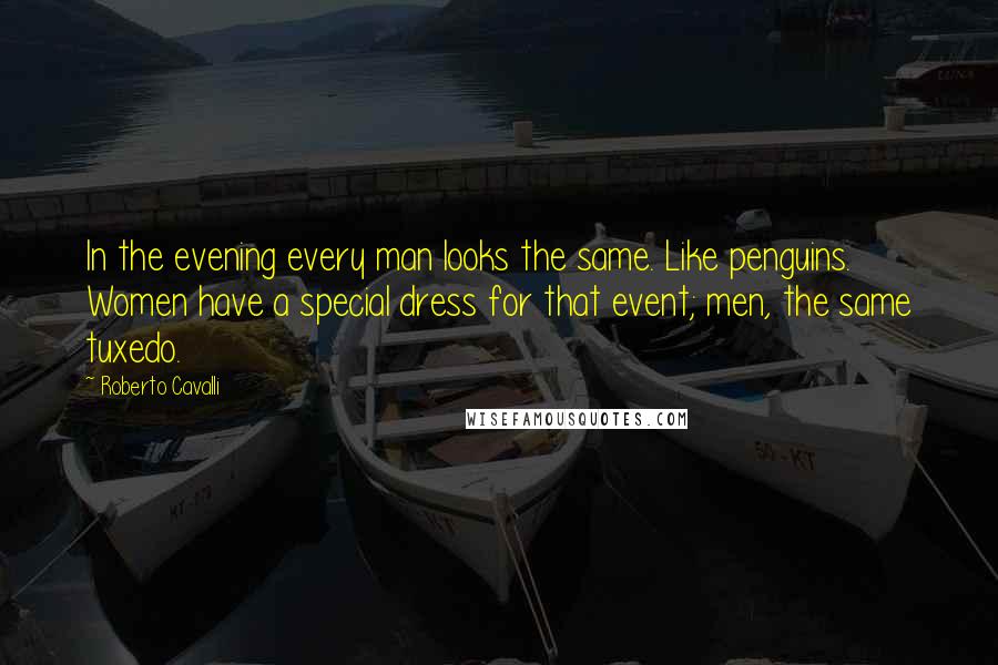 Roberto Cavalli Quotes: In the evening every man looks the same. Like penguins. Women have a special dress for that event; men, the same tuxedo.