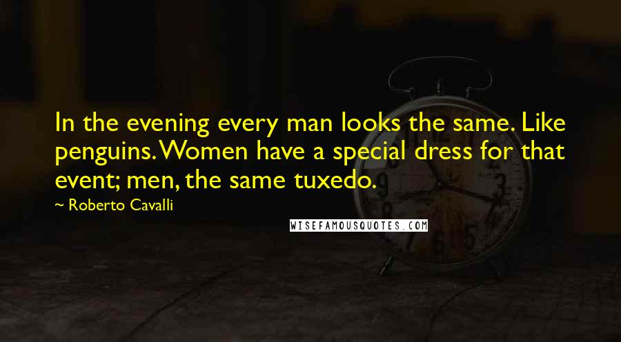 Roberto Cavalli Quotes: In the evening every man looks the same. Like penguins. Women have a special dress for that event; men, the same tuxedo.