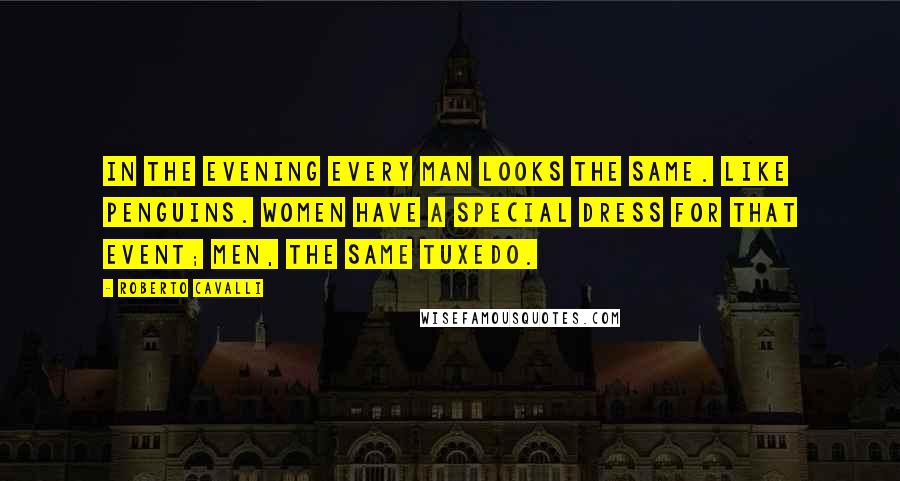 Roberto Cavalli Quotes: In the evening every man looks the same. Like penguins. Women have a special dress for that event; men, the same tuxedo.