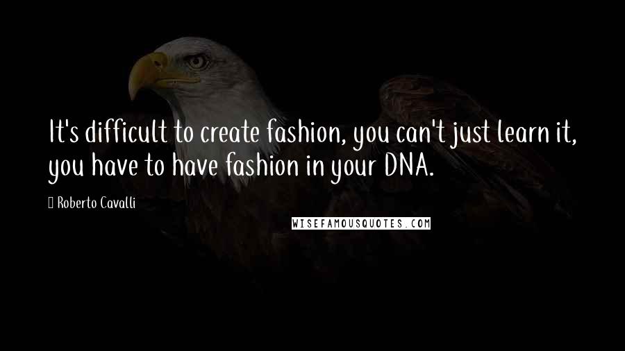 Roberto Cavalli Quotes: It's difficult to create fashion, you can't just learn it, you have to have fashion in your DNA.