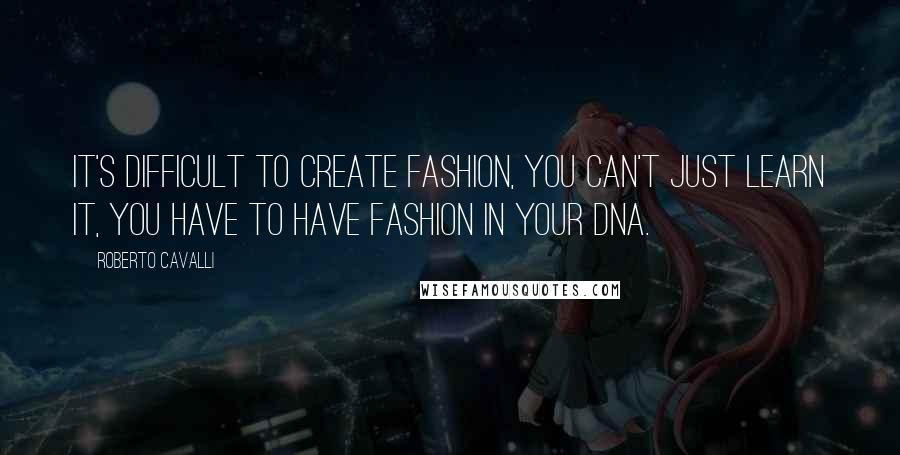 Roberto Cavalli Quotes: It's difficult to create fashion, you can't just learn it, you have to have fashion in your DNA.