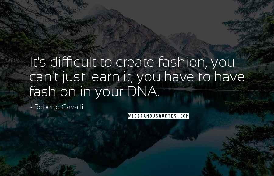 Roberto Cavalli Quotes: It's difficult to create fashion, you can't just learn it, you have to have fashion in your DNA.