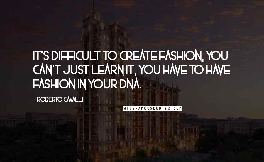 Roberto Cavalli Quotes: It's difficult to create fashion, you can't just learn it, you have to have fashion in your DNA.