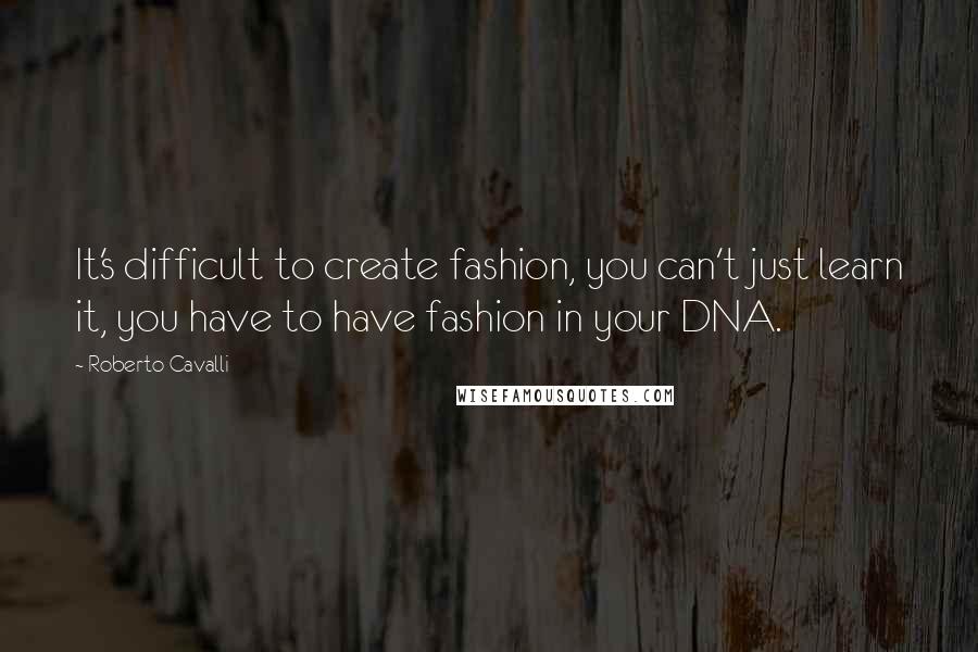 Roberto Cavalli Quotes: It's difficult to create fashion, you can't just learn it, you have to have fashion in your DNA.