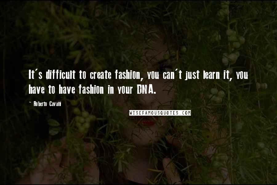 Roberto Cavalli Quotes: It's difficult to create fashion, you can't just learn it, you have to have fashion in your DNA.