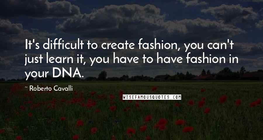 Roberto Cavalli Quotes: It's difficult to create fashion, you can't just learn it, you have to have fashion in your DNA.