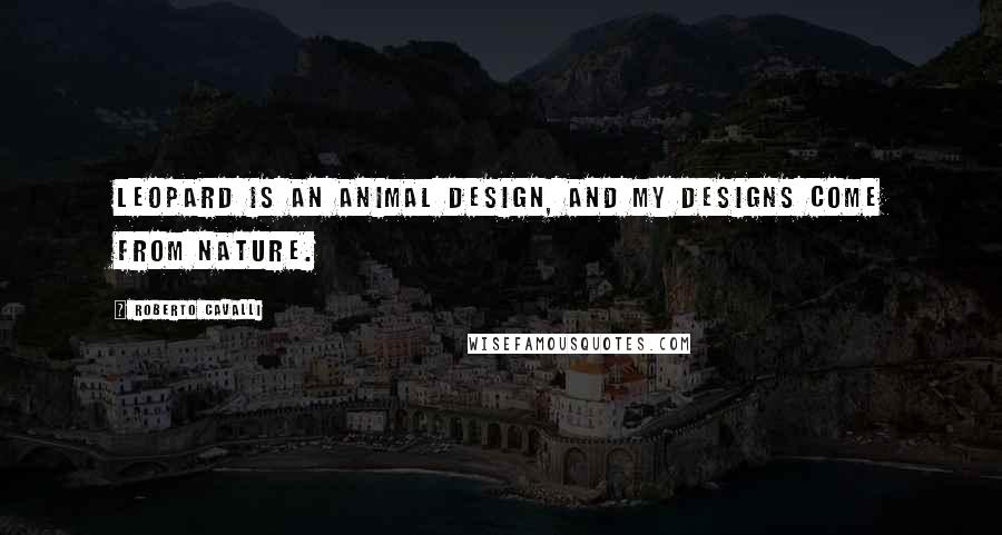 Roberto Cavalli Quotes: Leopard is an animal design, and my designs come from nature.