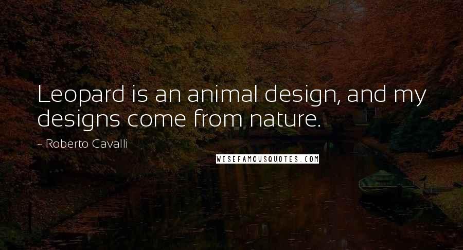 Roberto Cavalli Quotes: Leopard is an animal design, and my designs come from nature.