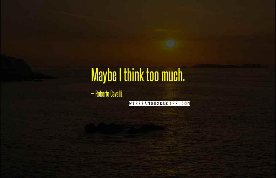 Roberto Cavalli Quotes: Maybe I think too much.