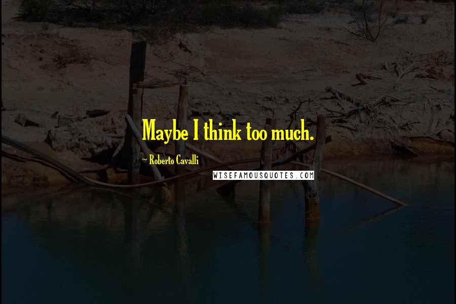 Roberto Cavalli Quotes: Maybe I think too much.