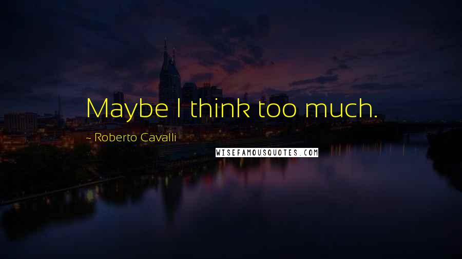 Roberto Cavalli Quotes: Maybe I think too much.