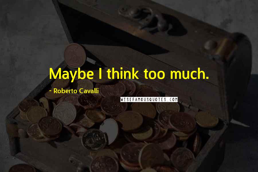 Roberto Cavalli Quotes: Maybe I think too much.