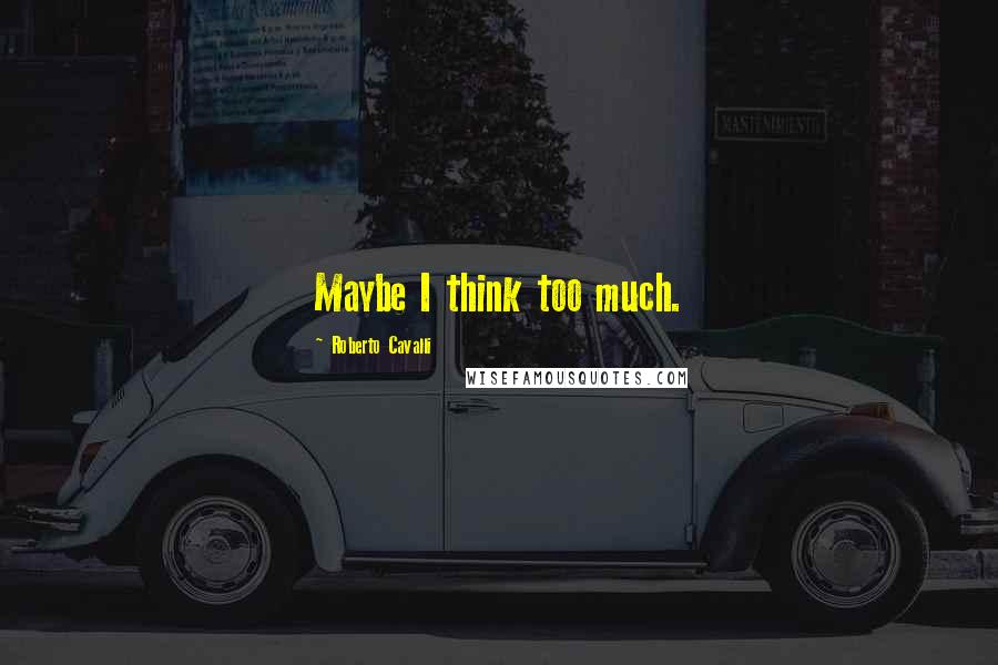 Roberto Cavalli Quotes: Maybe I think too much.