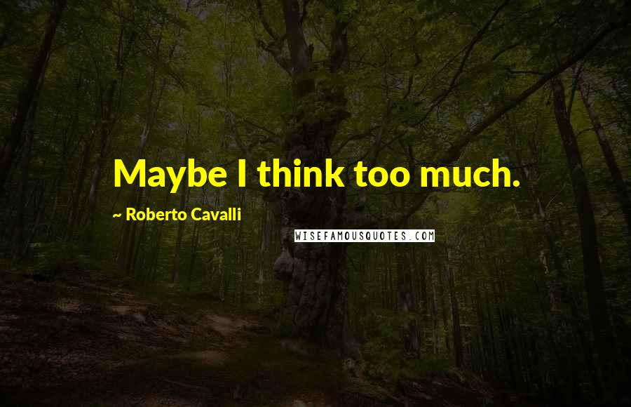 Roberto Cavalli Quotes: Maybe I think too much.