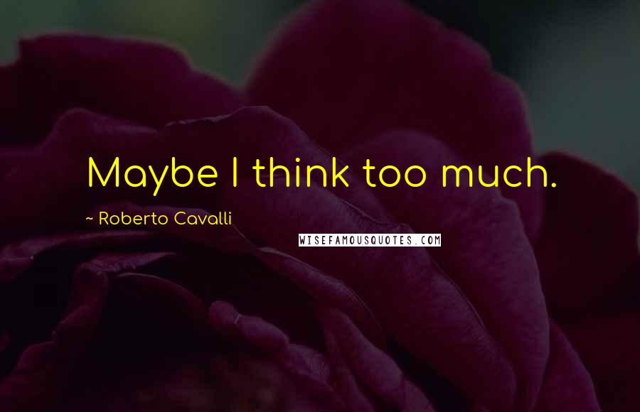 Roberto Cavalli Quotes: Maybe I think too much.
