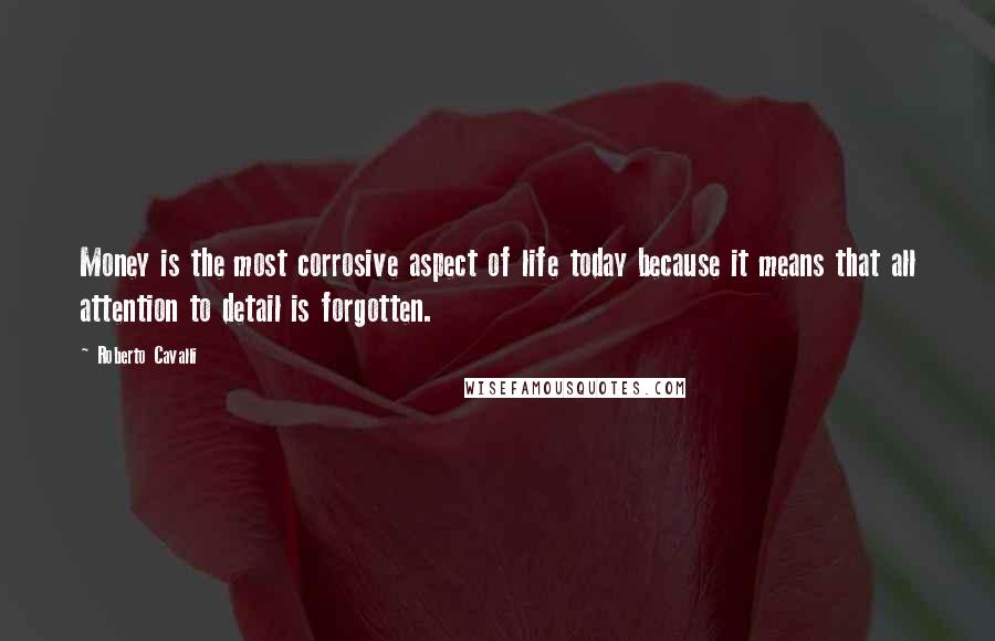 Roberto Cavalli Quotes: Money is the most corrosive aspect of life today because it means that all attention to detail is forgotten.