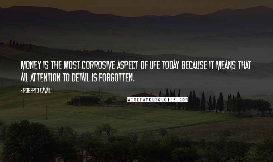 Roberto Cavalli Quotes: Money is the most corrosive aspect of life today because it means that all attention to detail is forgotten.
