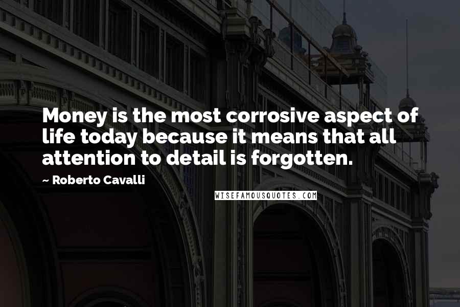 Roberto Cavalli Quotes: Money is the most corrosive aspect of life today because it means that all attention to detail is forgotten.