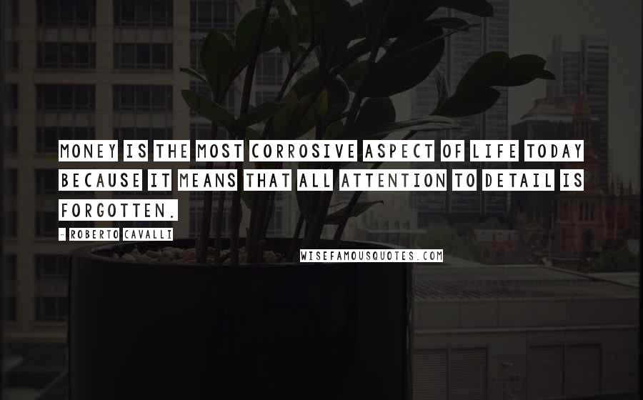 Roberto Cavalli Quotes: Money is the most corrosive aspect of life today because it means that all attention to detail is forgotten.