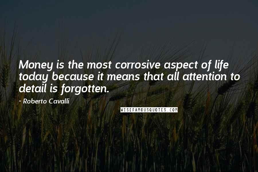 Roberto Cavalli Quotes: Money is the most corrosive aspect of life today because it means that all attention to detail is forgotten.