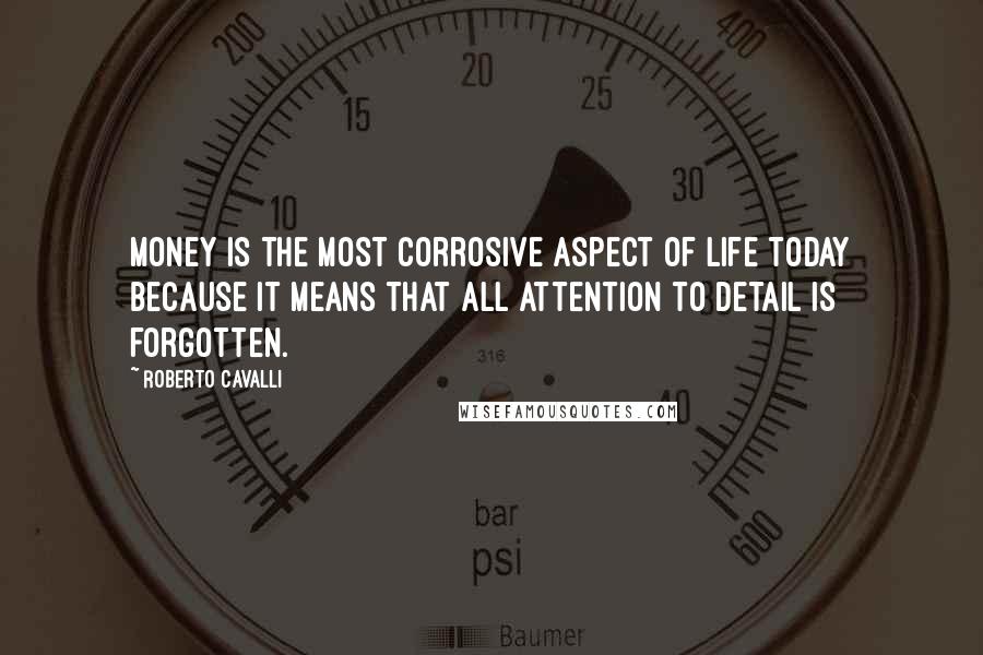Roberto Cavalli Quotes: Money is the most corrosive aspect of life today because it means that all attention to detail is forgotten.