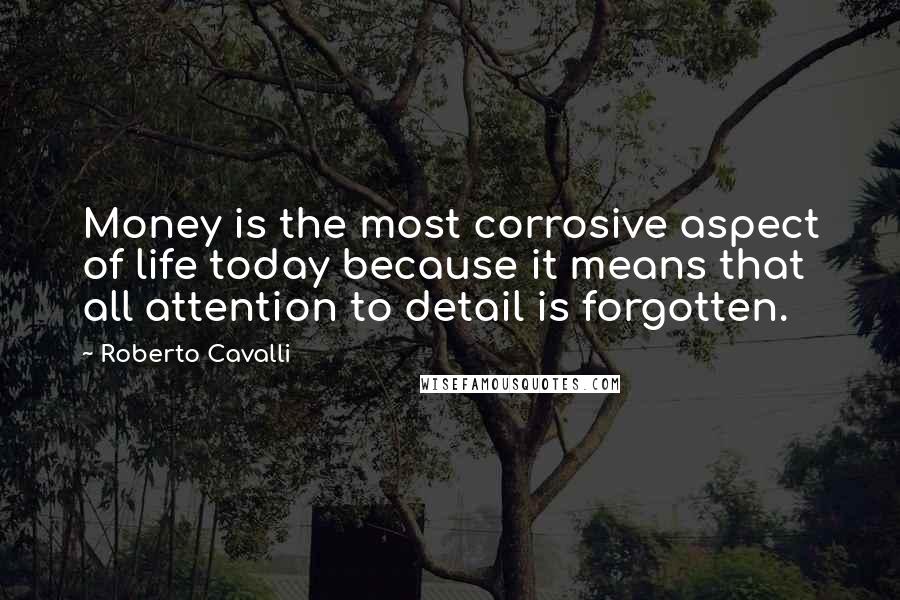 Roberto Cavalli Quotes: Money is the most corrosive aspect of life today because it means that all attention to detail is forgotten.